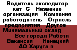 Водитель-экспедитор кат. С › Название организации ­ Компания-работодатель › Отрасль предприятия ­ Другое › Минимальный оклад ­ 55 000 - Все города Работа » Вакансии   . Ненецкий АО,Харута п.